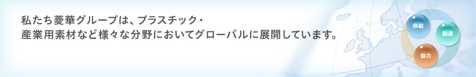 私たち菱華グループは、プラスチック・産業用素材など様々な分野においてグローバルに展開しています。
