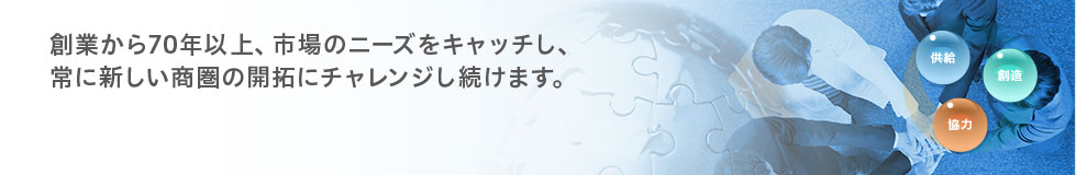 創業から70年以上、市場のニーズをキャッチし、常に新しい商圏の開拓にチャレンジし続けます。