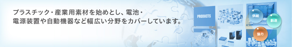 プラスチック・産業用素材を始めとし、電池・電源装置や自動機器など幅広い分野をカバーしています。